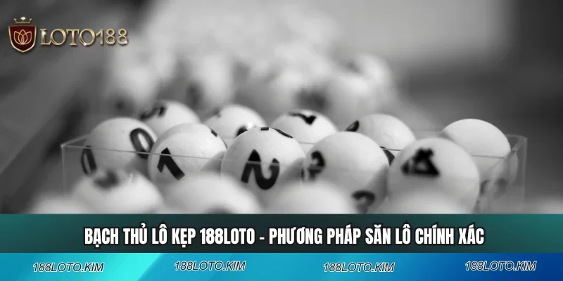 Bạch Thủ Lô Kẹp 188LOTO - Phương Pháp Săn Lô Chính Xác