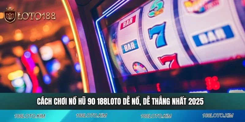 Cách Chơi Nổ Hũ 90 188LOTO Dễ Nổ, Dễ Thắng Nhất 2025