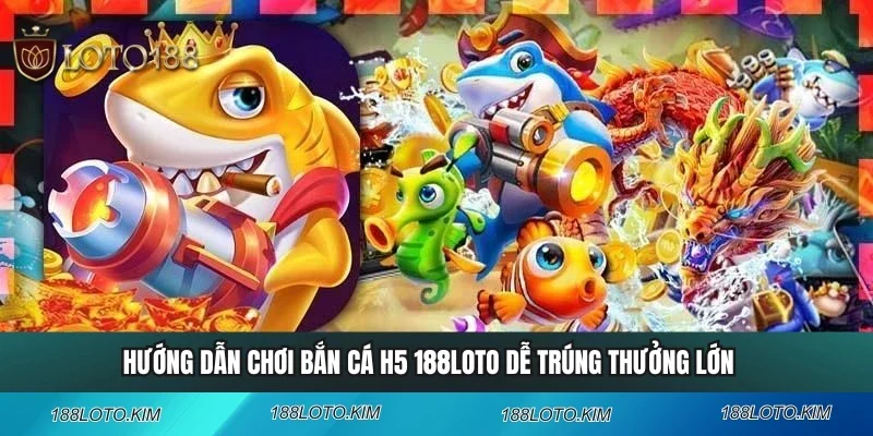 Bắn Cá H5 188LOTO Dễ Trúng Thưởng Lớn Qua Hướng Dẫn Mới