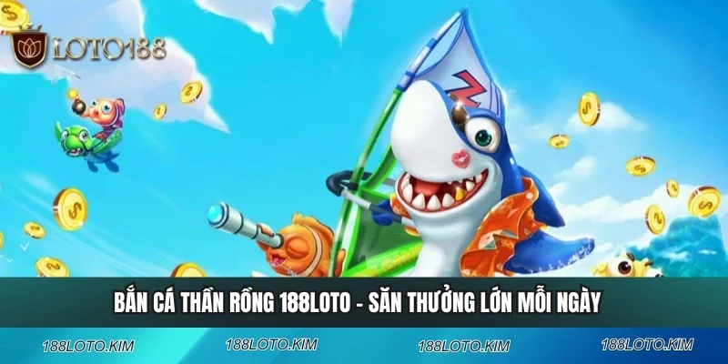 Bắn Cá Thần Rồng 188LOTO – Săn Thưởng Lớn Mỗi Ngày